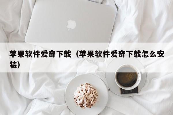 苹果软件爱奇下载（苹果软件爱奇下载怎么安装）
