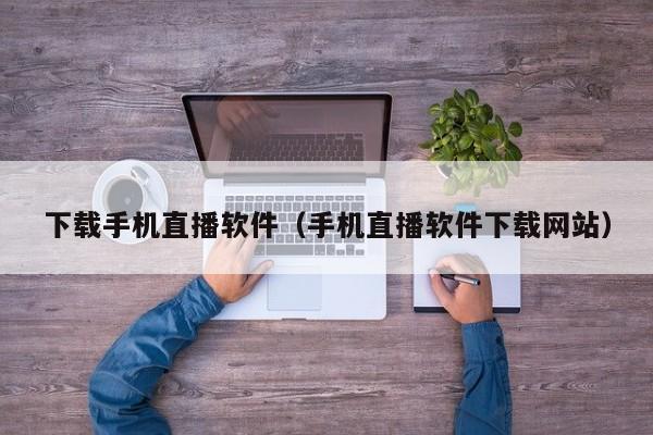 下载手机直播软件（手机直播软件下载网站）