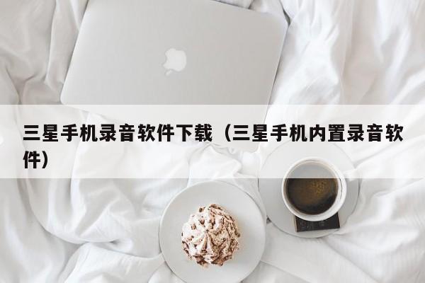 三星手机录音软件下载（三星手机内置录音软件）