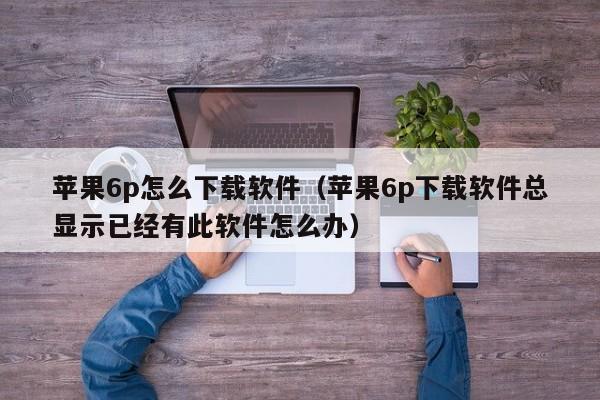 苹果6p怎么下载软件（苹果6p下载软件总显示已经有此软件怎么办）