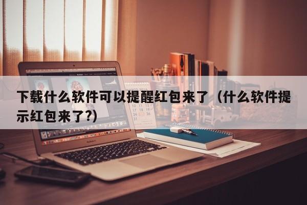 下载什么软件可以提醒红包来了（什么软件提示红包来了?）
