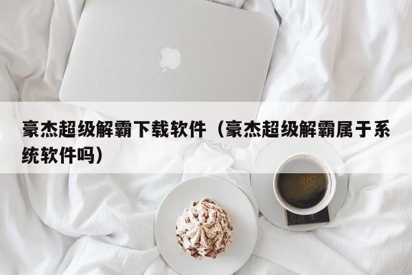 豪杰超级解霸下载软件（豪杰超级解霸属于系统软件吗）