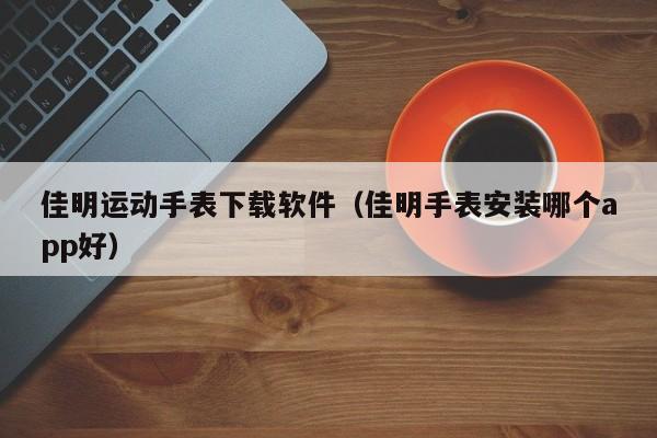 佳明运动手表下载软件（佳明手表安装哪个app好）