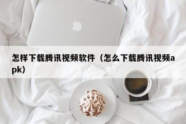 怎样下载腾讯视频软件（怎么下载腾讯视频apk）