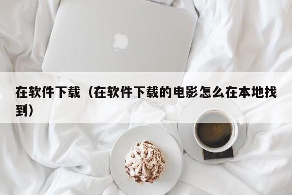 在软件下载（在软件下载的电影怎么在本地找到）