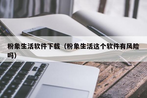 粉象生活软件下载（粉象生活这个软件有风险吗）