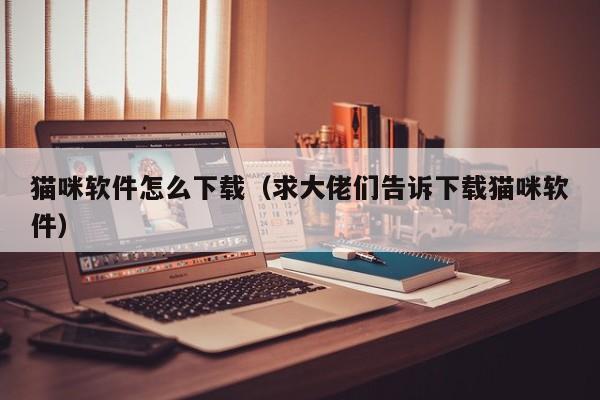 猫咪软件怎么下载（求大佬们告诉下载猫咪软件）