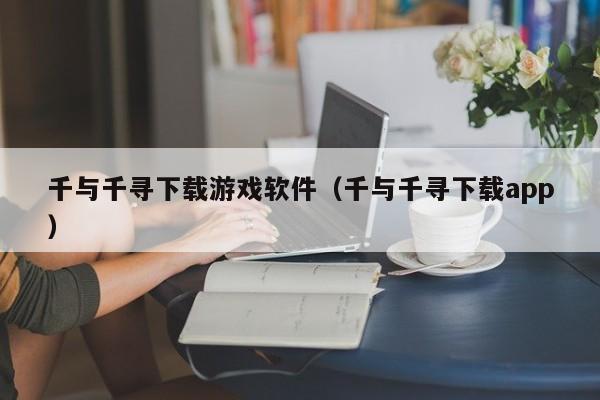 千与千寻下载游戏软件（千与千寻下载app）