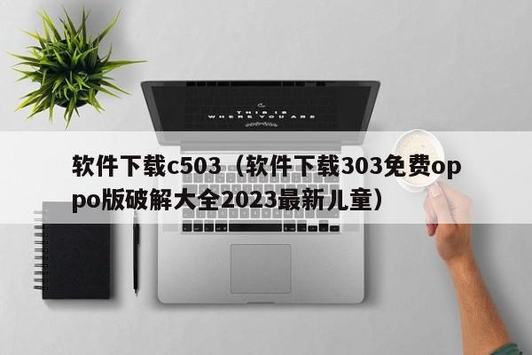 软件下载c503（软件下载303免费oppo版破解大全2023最新儿童）