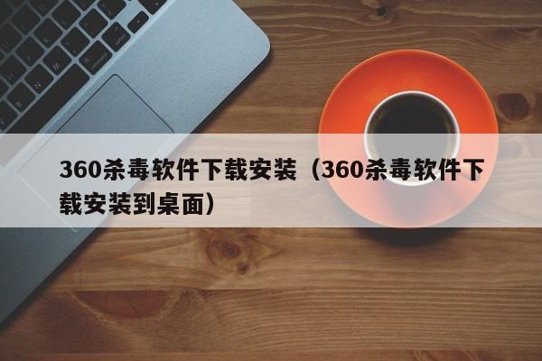 360杀毒软件下载安装（360杀毒软件下载安装到桌面）
