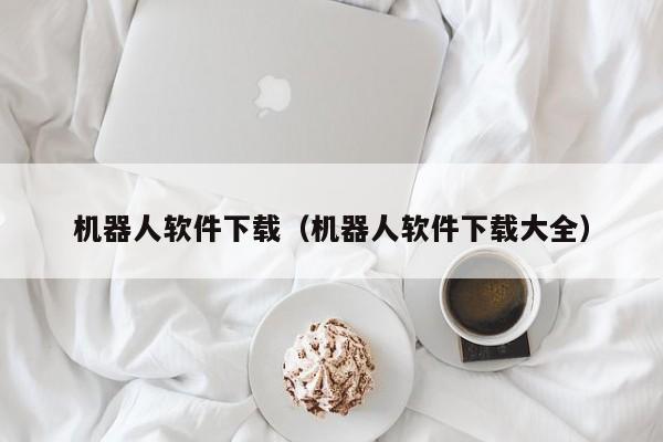 机器人软件下载（机器人软件下载大全）