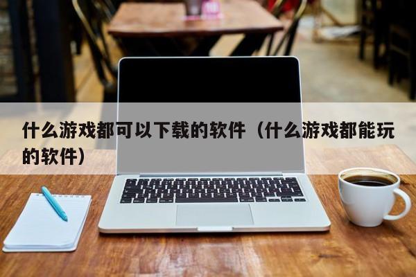 什么游戏都可以下载的软件（什么游戏都能玩的软件）