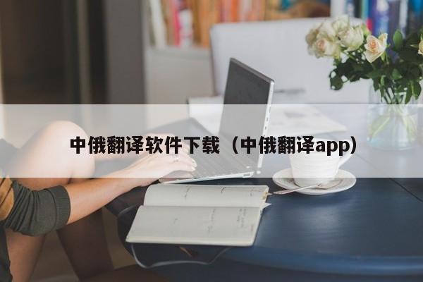 中俄翻译软件下载（中俄翻译app）
