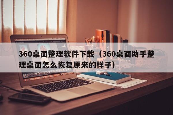 360桌面整理软件下载（360桌面助手整理桌面怎么恢复原来的样子）