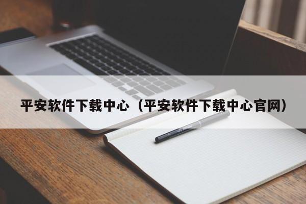 平安软件下载中心（平安软件下载中心官网）
