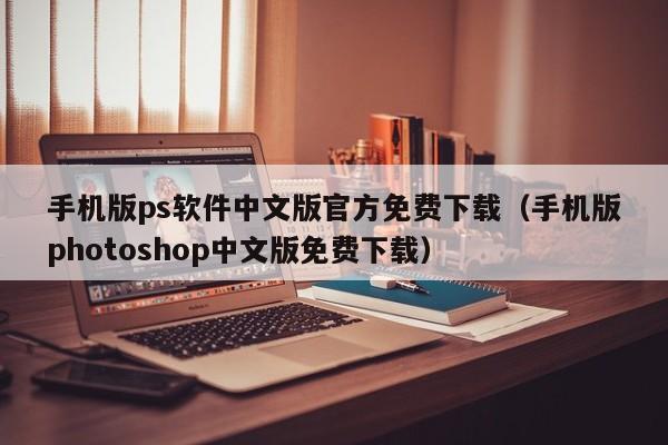 手机版ps软件中文版官方免费下载（手机版photoshop中文版免费下载）