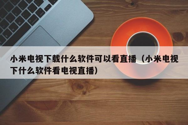 小米电视下载什么软件可以看直播（小米电视下什么软件看电视直播）