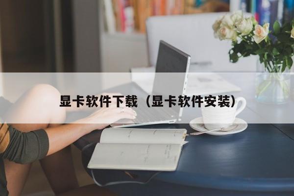 显卡软件下载（显卡软件安装）