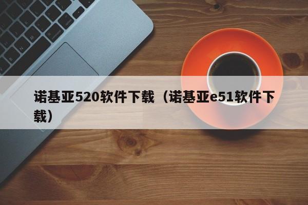 诺基亚520软件下载（诺基亚e51软件下载）
