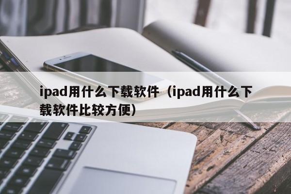 ipad用什么下载软件（ipad用什么下载软件比较方便）