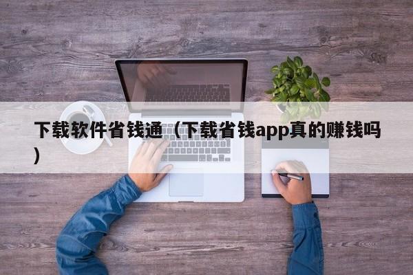 下载软件省钱通（下载省钱app真的赚钱吗）