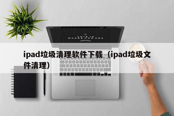 ipad垃圾清理软件下载（ipad垃圾文件清理）