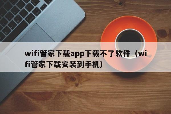 wifi管家下载app下载不了软件（wifi管家下载安装到手机）
