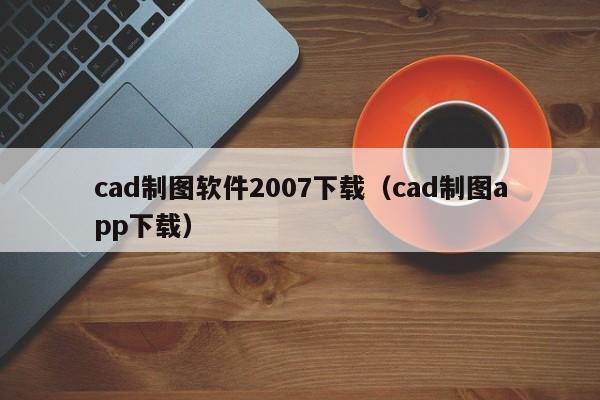 cad制图软件2007下载（cad制图app下载）