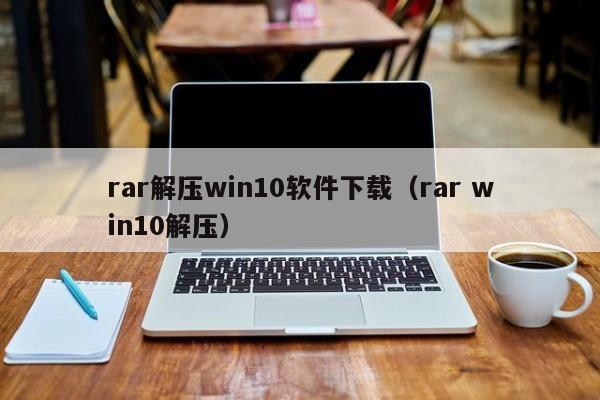 rar解压win10软件下载（rar win10解压）