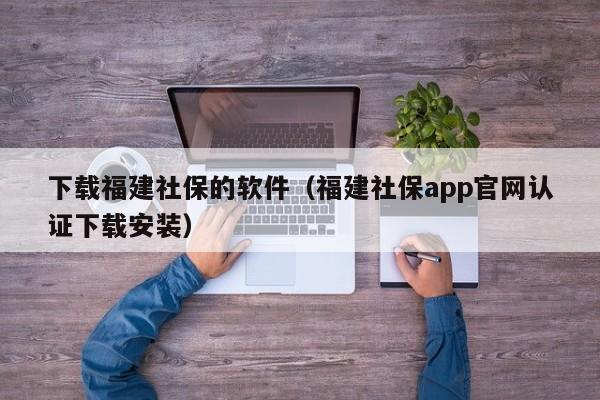 下载福建社保的软件（福建社保app官网认证下载安装）