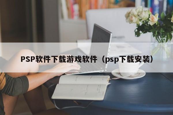 PSP软件下载游戏软件（psp下载安装）