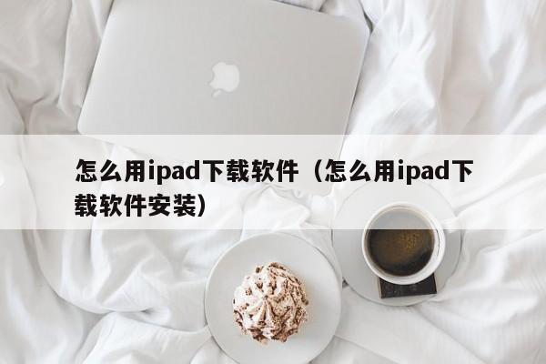 怎么用ipad下载软件（怎么用ipad下载软件安装）