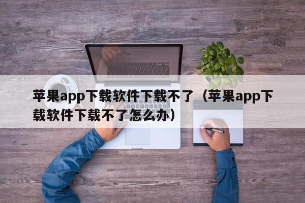 苹果app下载软件下载不了（苹果app下载软件下载不了怎么办）