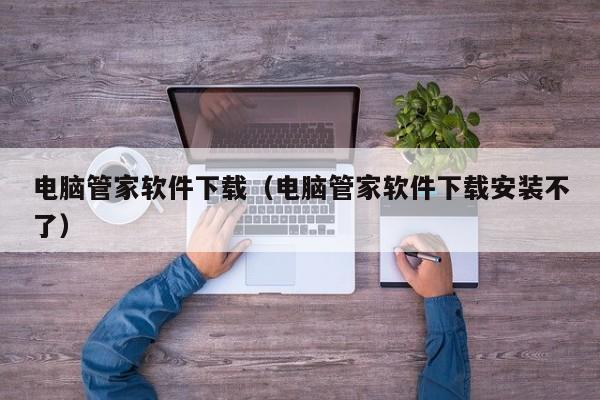 电脑管家软件下载（电脑管家软件下载安装不了）