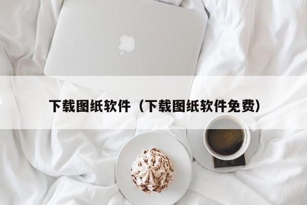 下载图纸软件（下载图纸软件免费）