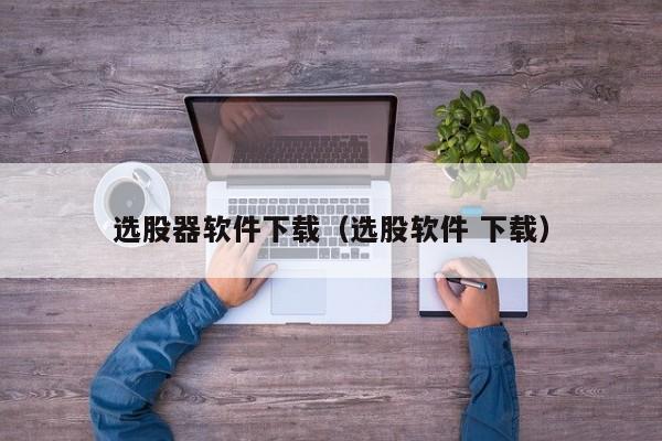 选股器软件下载（选股软件 下载）