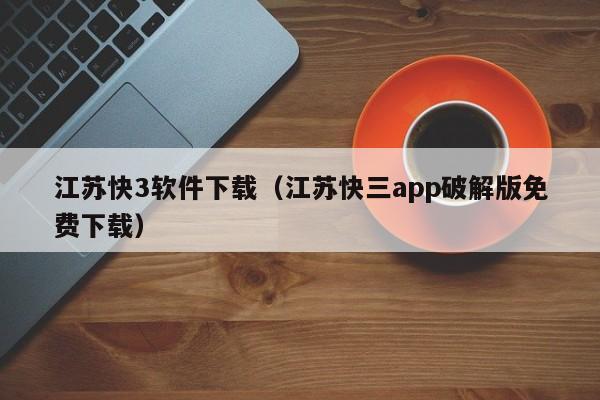 江苏快3软件下载（江苏快三app破解版免费下载）