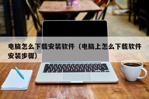 电脑怎么下载安装软件（电脑上怎么下载软件安装步骤）