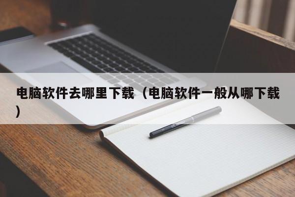 电脑软件去哪里下载（电脑软件一般从哪下载）