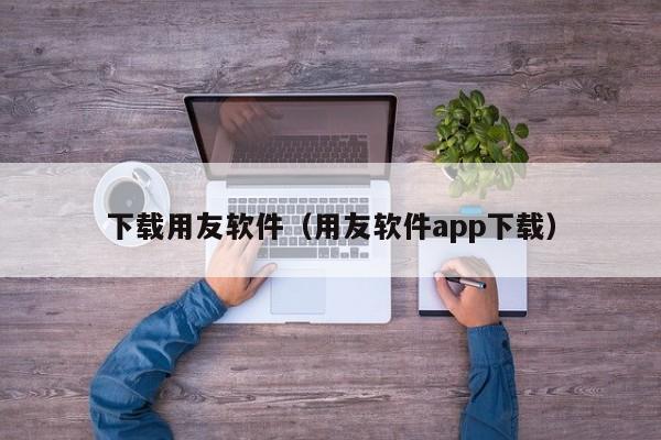 下载用友软件（用友软件app下载）