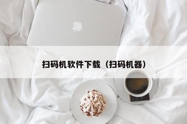 扫码机软件下载（扫码机器）