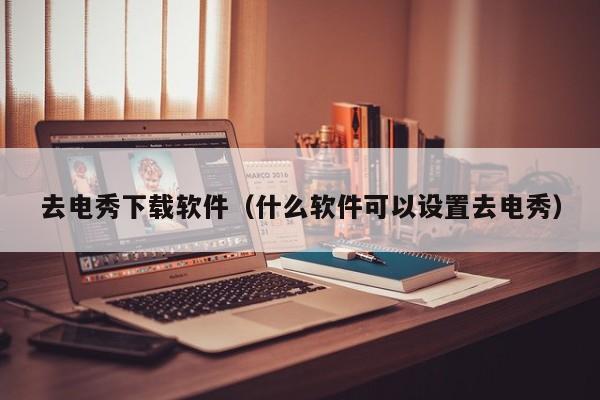 去电秀下载软件（什么软件可以设置去电秀）