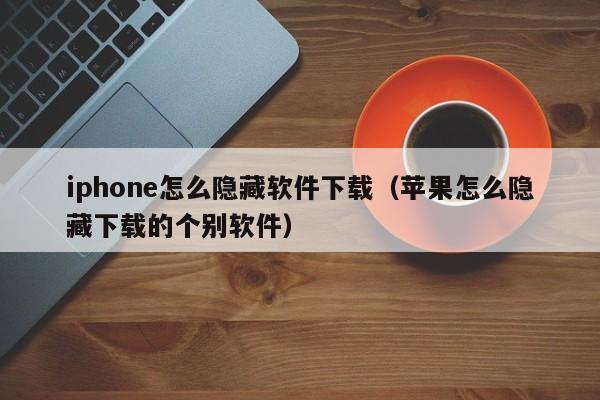 iphone怎么隐藏软件下载（苹果怎么隐藏下载的个别软件）