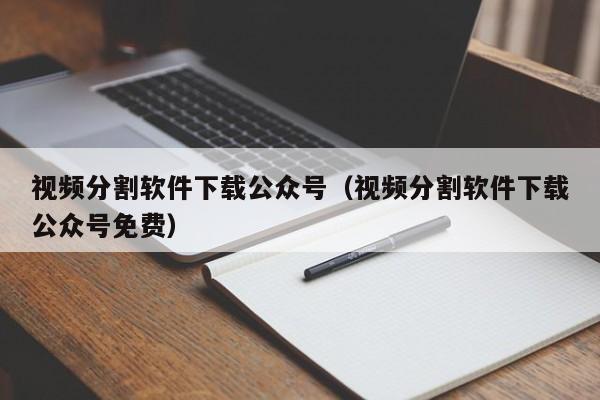 视频分割软件下载公众号（视频分割软件下载公众号免费）