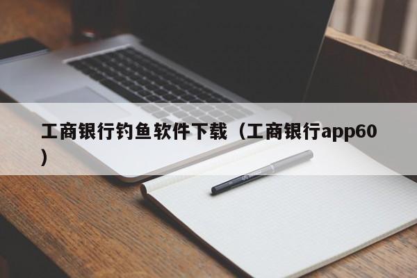 工商银行钓鱼软件下载（工商银行app60）