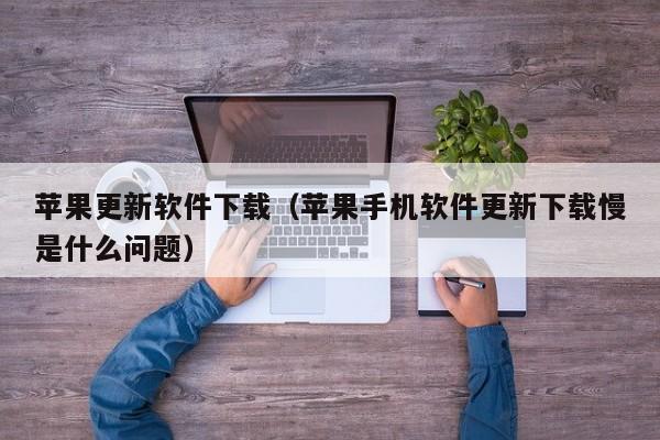 苹果更新软件下载（苹果手机软件更新下载慢是什么问题）