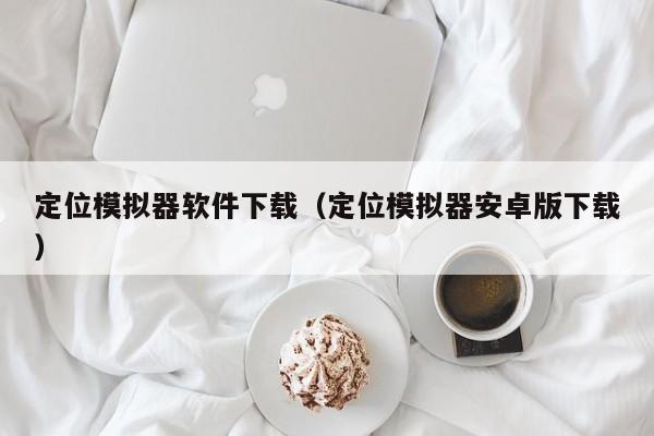 定位模拟器软件下载（定位模拟器安卓版下载）