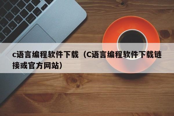 c语言编程软件下载（C语言编程软件下载链接或官方网站）