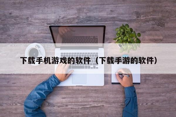 下载手机游戏的软件（下载手游的软件）