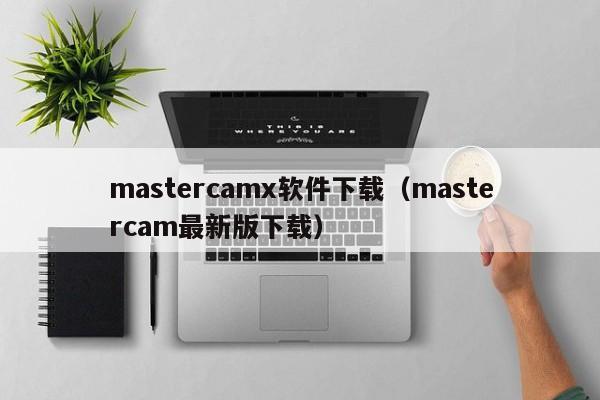 mastercamx软件下载（mastercam最新版下载）